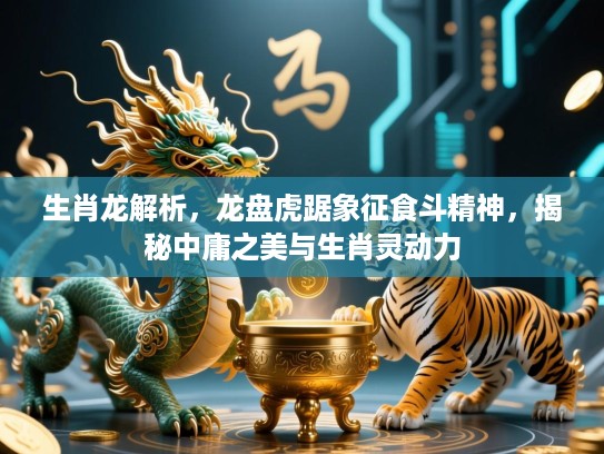生肖龙解析，龙盘虎踞象征食斗精神，揭秘中庸之美与生肖灵动力