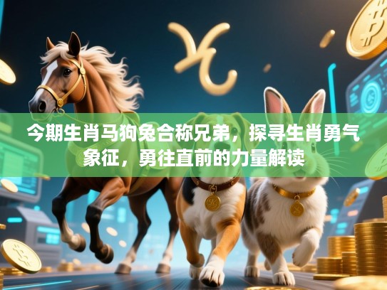 今期生肖马狗兔合称兄弟，探寻生肖勇气象征，勇往直前的力量解读