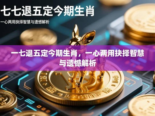 一七退五定今期生肖，一心两用抉择智慧与遗憾解析