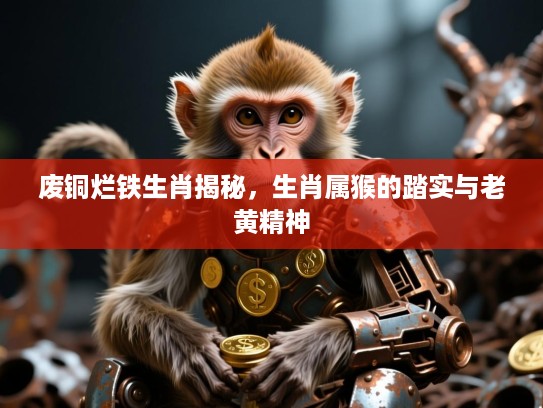 废铜烂铁生肖揭秘，生肖属猴的踏实与老黄精神