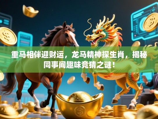 重马相伴迎财运，龙马精神探生肖，揭秘同事间趣味竞猜之谜！