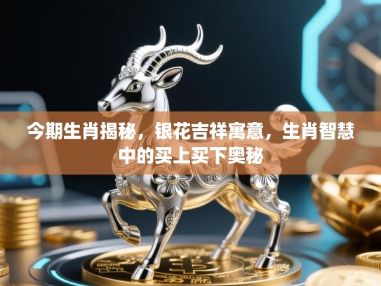 今期生肖揭秘，银花吉祥寓意，生肖智慧中的买上买下奥秘