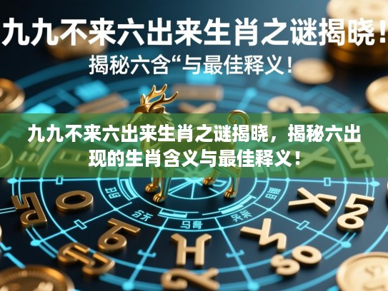 九九不来六出来生肖之谜揭晓，揭秘六出现的生肖含义与最佳释义！