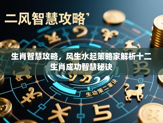 生肖智慧攻略，风生水起策略家解析十二生肖成功智慧秘诀