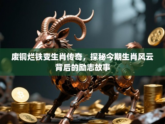 废铜烂铁变生肖传奇，探秘今期生肖风云背后的励志故事