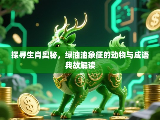 探寻生肖奥秘，绿油油象征的动物与成语典故解读
