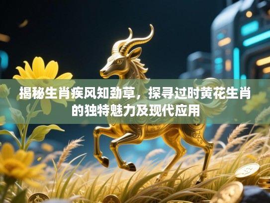 揭秘生肖疾风知劲草，探寻过时黄花生肖的独特魅力及现代应用