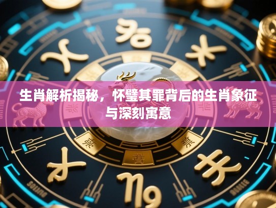 生肖解析揭秘，怀璧其罪背后的生肖象征与深刻寓意
