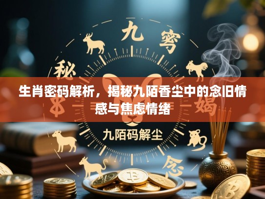 生肖密码解析，揭秘九陌香尘中的念旧情感与焦虑情绪